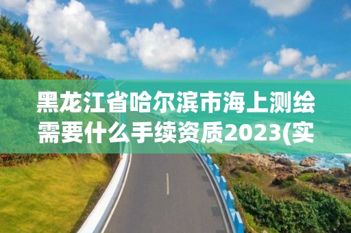 黑龍江省哈爾濱市海上測繪需要什么手續資質2023(實時/更新中)