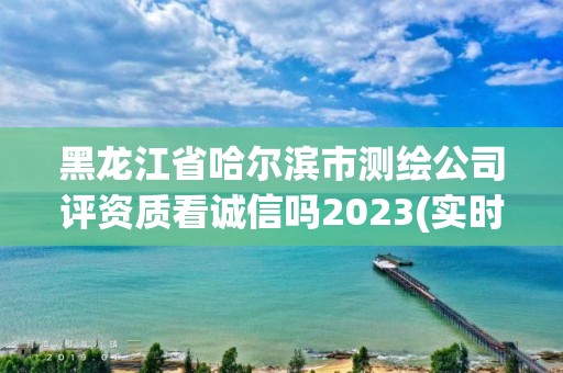 黑龍江省哈爾濱市測繪公司評(píng)資質(zhì)看誠信嗎2023(實(shí)時(shí)/更新中)