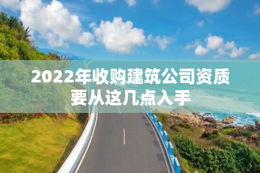 2022年收購建筑公司資質(zhì)要從這幾點入手