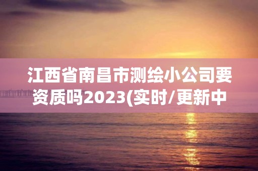 江西省南昌市測繪小公司要資質嗎2023(實時/更新中)