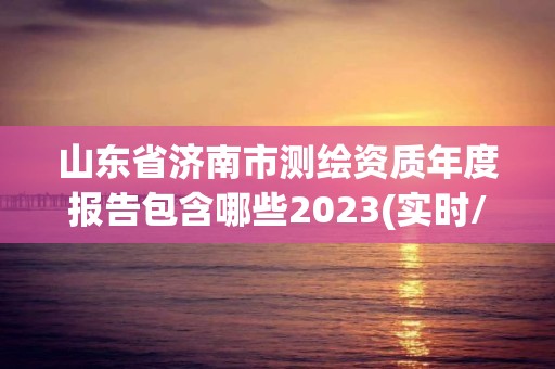 山東省濟南市測繪資質年度報告包含哪些2023(實時/更新中)