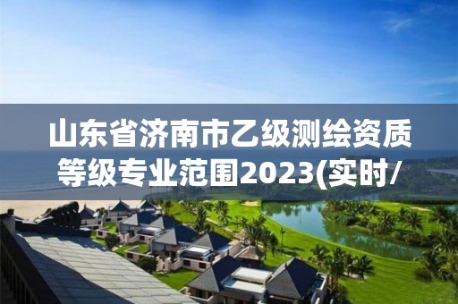 山東省濟南市乙級測繪資質等級專業范圍2023(實時/更新中)