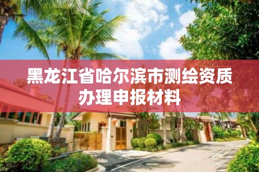 黑龍江省哈爾濱市測繪資質辦理申報材料