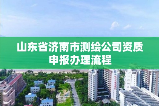 山東省濟南市測繪公司資質申報辦理流程