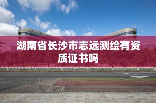 湖南省長沙市志遠測繪有資質(zhì)證書嗎