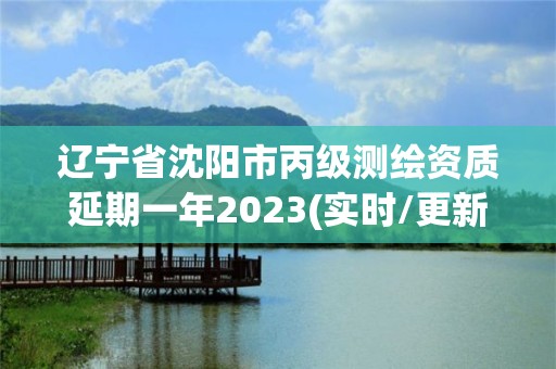 遼寧省沈陽(yáng)市丙級(jí)測(cè)繪資質(zhì)延期一年2023(實(shí)時(shí)/更新中)