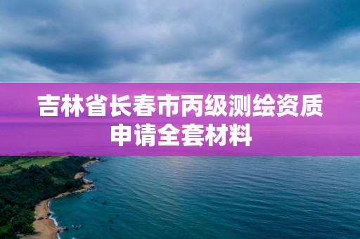 吉林省長春市丙級測繪資質申請全套材料