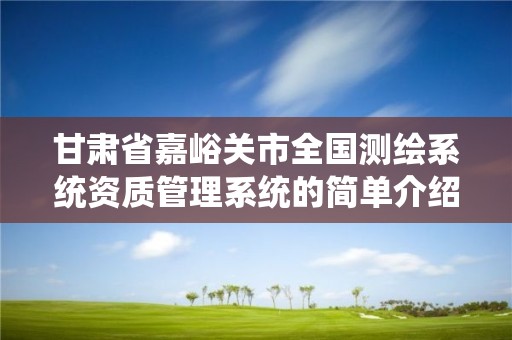 甘肅省嘉峪關市全國測繪系統資質管理系統的簡單介紹