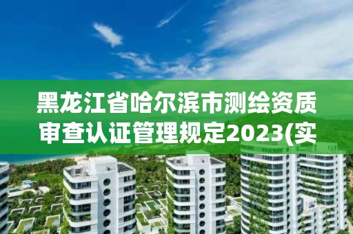 黑龍江省哈爾濱市測繪資質審查認證管理規定2023(實時/更新中)