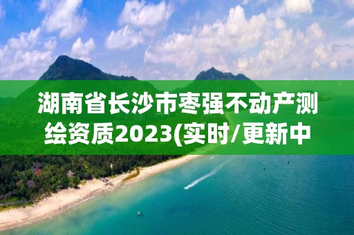 湖南省長沙市棗強不動產測繪資質2023(實時/更新中)