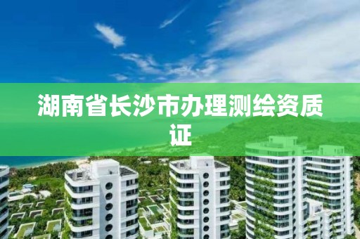 湖南省長沙市辦理測繪資質(zhì)證