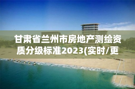 甘肅省蘭州市房地產測繪資質分級標準2023(實時/更新中)