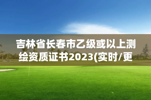 吉林省長春市乙級或以上測繪資質證書2023(實時/更新中)