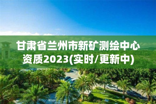 甘肅省蘭州市新礦測繪中心資質(zhì)2023(實時/更新中)