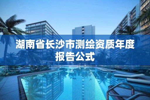 湖南省長沙市測繪資質(zhì)年度報告公式