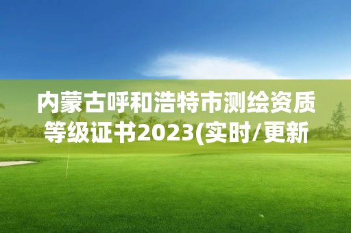 內蒙古呼和浩特市測繪資質等級證書2023(實時/更新中)