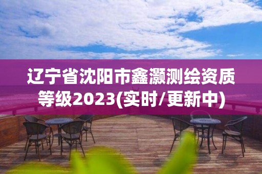 遼寧省沈陽市鑫灝測繪資質等級2023(實時/更新中)