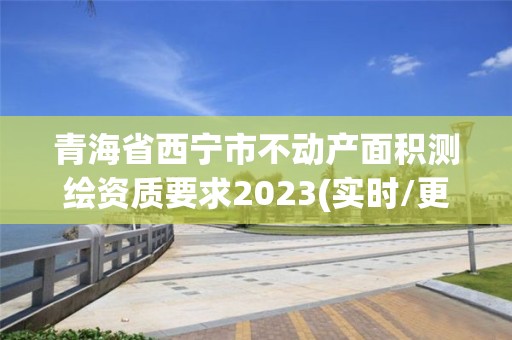 青海省西寧市不動產面積測繪資質要求2023(實時/更新中)