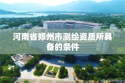 河南省鄭州市測繪資質所具備的條件