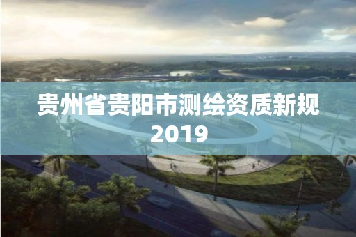 貴州省貴陽(yáng)市測(cè)繪資質(zhì)新規(guī)2019