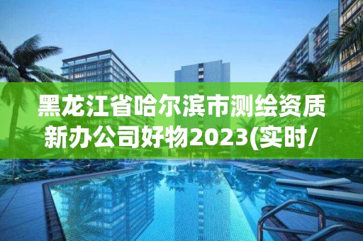 黑龍江省哈爾濱市測繪資質新辦公司好物2023(實時/更新中)