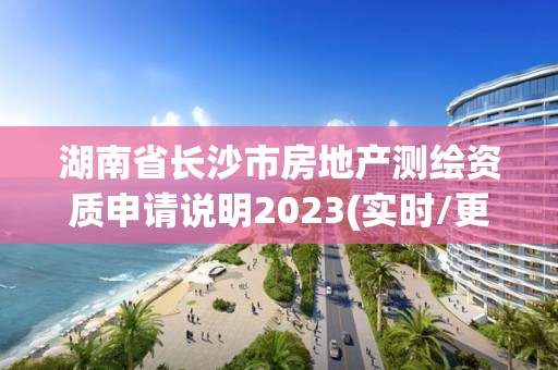 湖南省長沙市房地產測繪資質申請說明2023(實時/更新中)