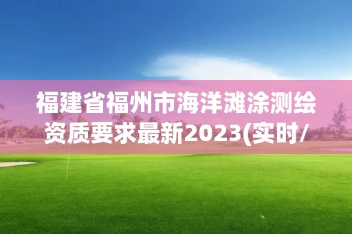 福建省福州市海洋灘涂測繪資質要求最新2023(實時/更新中)