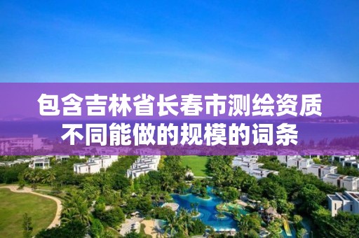 包含吉林省長春市測繪資質不同能做的規模的詞條