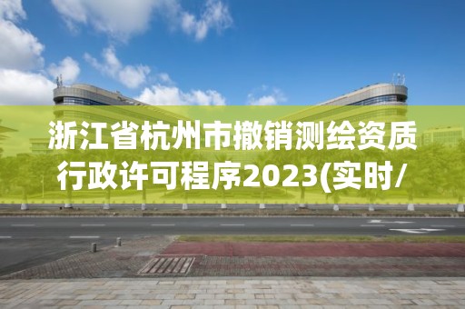 浙江省杭州市撤銷(xiāo)測(cè)繪資質(zhì)行政許可程序2023(實(shí)時(shí)/更新中)