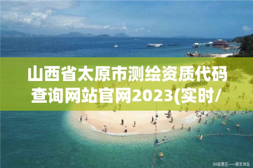 山西省太原市測繪資質代碼查詢網站官網2023(實時/更新中)