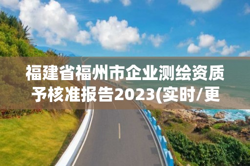 福建省福州市企業測繪資質予核準報告2023(實時/更新中)