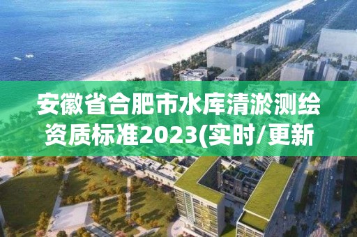 安徽省合肥市水庫清淤測繪資質標準2023(實時/更新中)