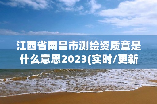 江西省南昌市測繪資質章是什么意思2023(實時/更新中)