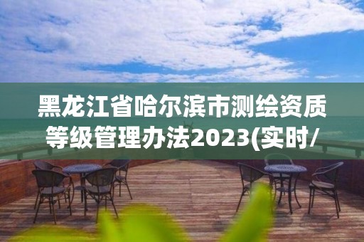 黑龍江省哈爾濱市測繪資質等級管理辦法2023(實時/更新中)