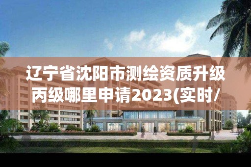 遼寧省沈陽市測繪資質升級丙級哪里申請2023(實時/更新中)