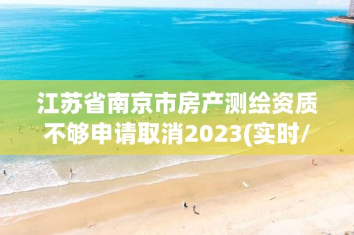 江蘇省南京市房產(chǎn)測繪資質不夠申請取消2023(實時/更新中)