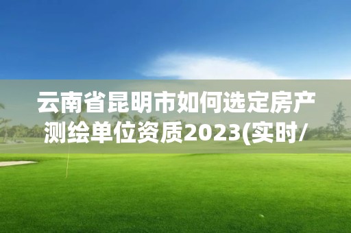 云南省昆明市如何選定房產測繪單位資質2023(實時/更新中)