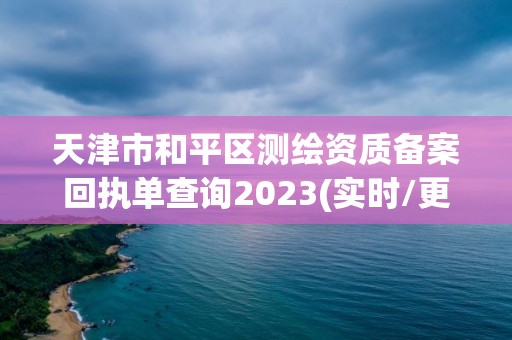 天津市和平區測繪資質備案回執單查詢2023(實時/更新中)