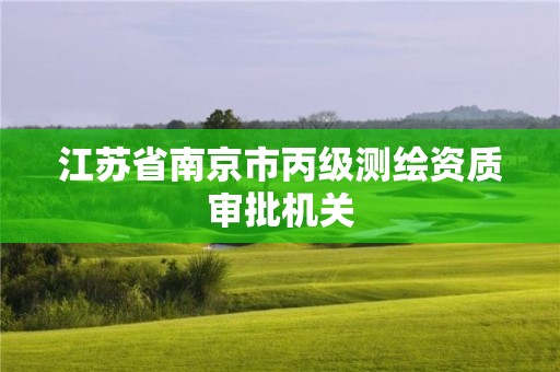 江蘇省南京市丙級(jí)測(cè)繪資質(zhì)審批機(jī)關(guān)