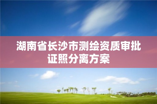 湖南省長沙市測繪資質審批證照分離方案