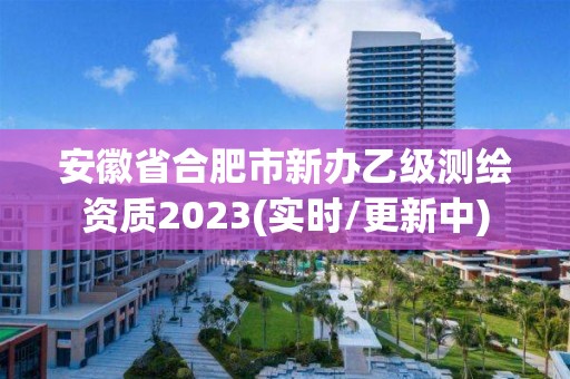 安徽省合肥市新辦乙級測繪資質2023(實時/更新中)