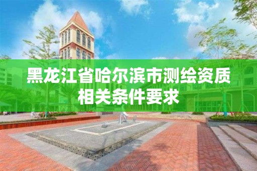 黑龍江省哈爾濱市測(cè)繪資質(zhì)相關(guān)條件要求