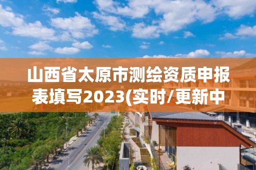 山西省太原市測繪資質申報表填寫2023(實時/更新中)