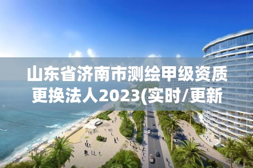 山東省濟南市測繪甲級資質(zhì)更換法人2023(實時/更新中)