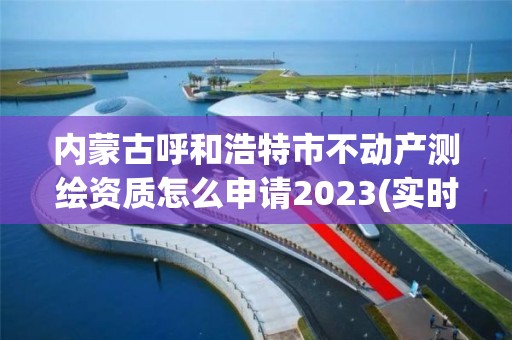 內蒙古呼和浩特市不動產測繪資質怎么申請2023(實時/更新中)