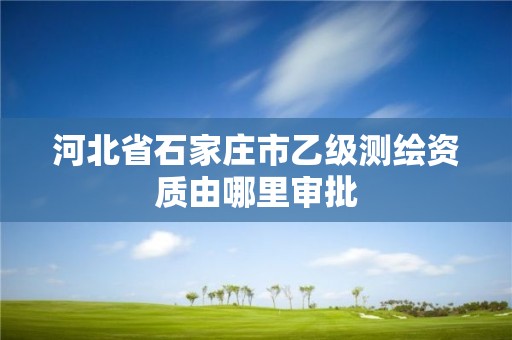 河北省石家莊市乙級測繪資質(zhì)由哪里審批