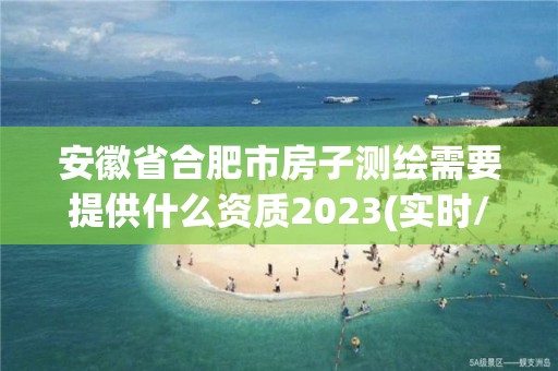 安徽省合肥市房子測繪需要提供什么資質2023(實時/更新中)