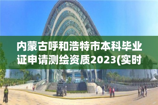 內蒙古呼和浩特市本科畢業證申請測繪資質2023(實時/更新中)