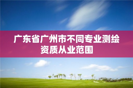 廣東省廣州市不同專業(yè)測繪資質(zhì)從業(yè)范圍