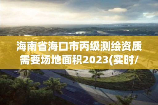 海南省海口市丙級測繪資質需要場地面積2023(實時/更新中)